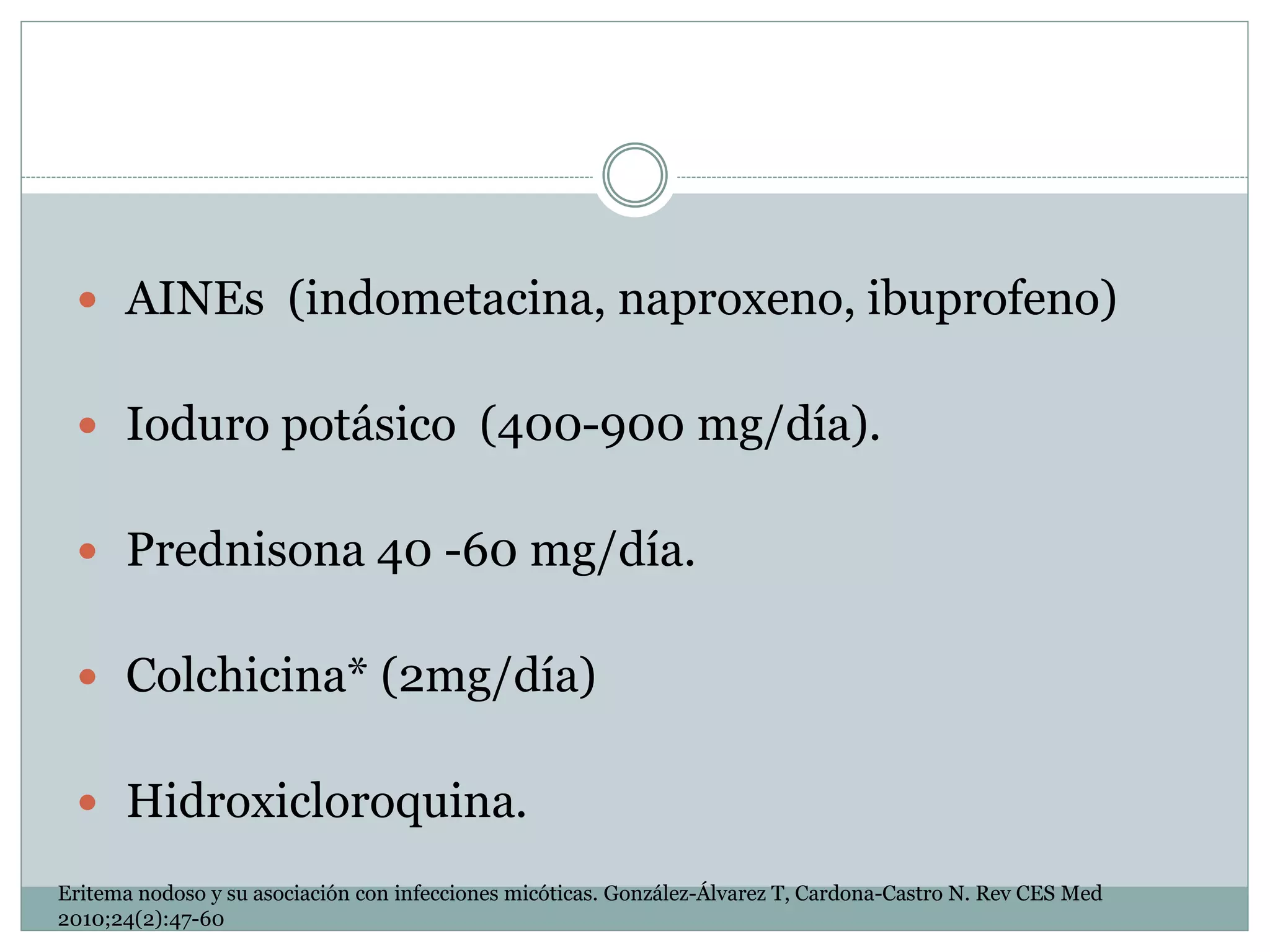  AINEs (indometacina, naproxeno, ibuprofeno)
 Ioduro potásico (400-900 mg/día).
 Prednisona 40 -60 mg/día.
 Colchicina* (2mg/día)
 Hidroxicloroquina.
Eritema nodoso y su asociación con infecciones micóticas. González-Álvarez T, Cardona-Castro N. Rev CES Med
2010;24(2):47-60
 