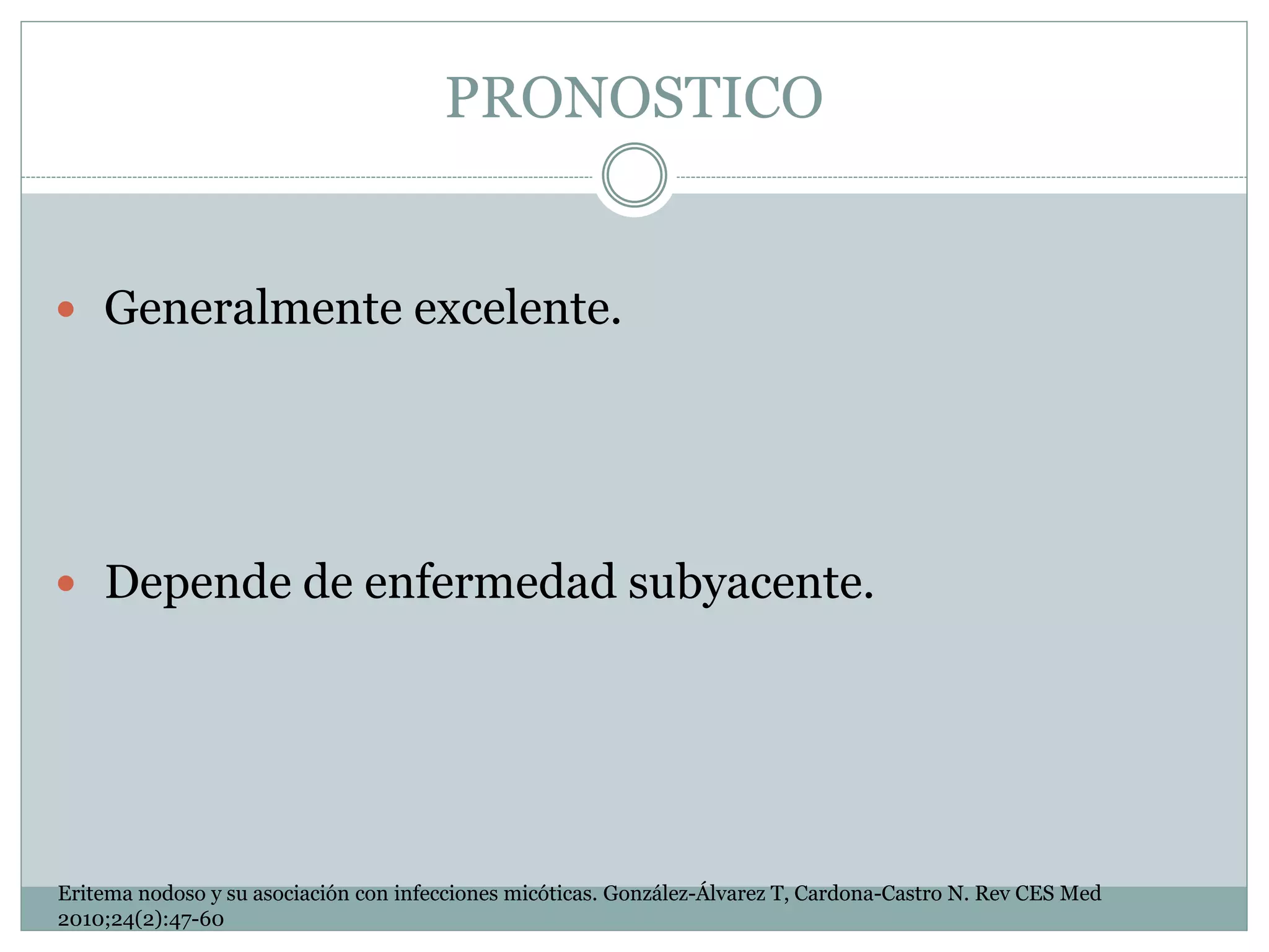 PRONOSTICO
 Generalmente excelente.
 Depende de enfermedad subyacente.
Eritema nodoso y su asociación con infecciones micóticas. González-Álvarez T, Cardona-Castro N. Rev CES Med
2010;24(2):47-60
 