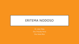 ERITEMA NODOSO
Dr. Julio Palas
Dra. Priscilla Parra
Dra. Karla Ríos
 