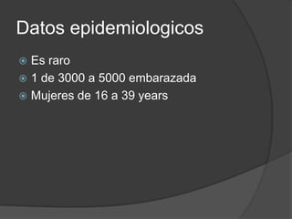 Datos epidemiologicos
 Es raro
 1 de 3000 a 5000 embarazada
 Mujeres de 16 a 39 years
 