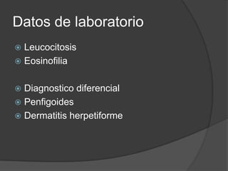 Datos de laboratorio
 Leucocitosis
 Eosinofilia


 Diagnostico diferencial
 Penfigoides
 Dermatitis herpetiforme
 