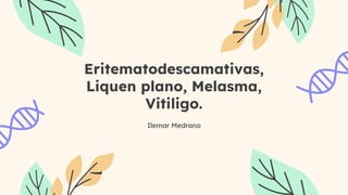 Eritematodescamativas,
Liquen plano, Melasma,
Vitiligo.
Ilemar Medrano
 