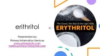 erithritol
Presentation by
Primary Information Services
www.primaryinfo.com
mailto:primaryinfo@gmail.com
 