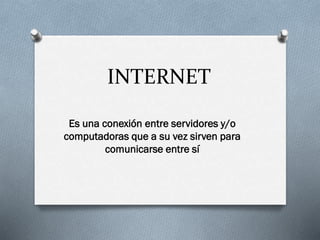 INTERNET
Es una conexión entre servidores y/o
computadoras que a su vez sirven para
comunicarse entre sí

 