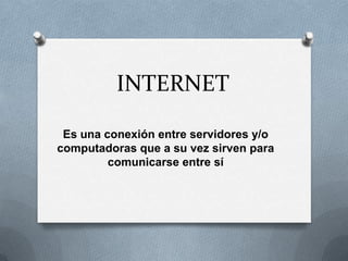 INTERNET
Es una conexión entre servidores y/o
computadoras que a su vez sirven para
comunicarse entre sí

 