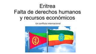 Eritrea
Falta de derechos humanos
y recursos económicos
Un conflicto internacional
 