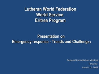 Lutheran World Federation World Service  Eritrea Program ,[object Object],[object Object],[object Object],Presentation on  Emergency response - Trends and Challeng es 