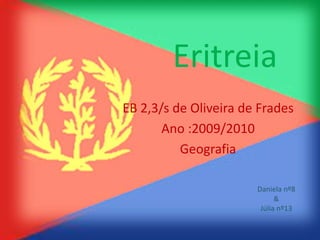 Eritreia
EB 2,3/s de Oliveira de Frades
       Ano :2009/2010
          Geografia

                       Daniela nº8
                             &
                        Júlia nº13
 