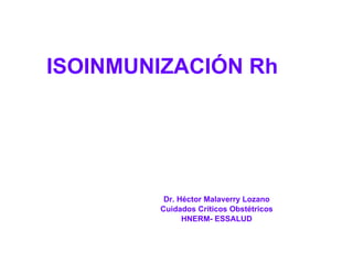 ISOINMUNIZACIÓN Rh  Dr. Héctor Malaverry Lozano Cuidados Críticos Obstétricos HNERM- ESSALUD 