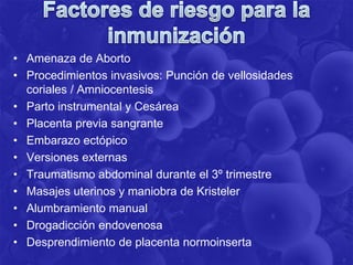 • Amenaza de Aborto
• Procedimientos invasivos: Punción de vellosidades
coriales / Amniocentesis
• Parto instrumental y Cesárea
• Placenta previa sangrante
• Embarazo ectópico
• Versiones externas
• Traumatismo abdominal durante el 3º trimestre
• Masajes uterinos y maniobra de Kristeler
• Alumbramiento manual
• Drogadicción endovenosa
• Desprendimiento de placenta normoinserta
 