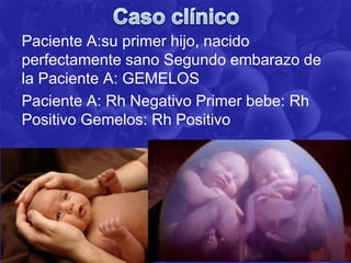 Paciente A:su primer hijo, nacido
perfectamente sano Segundo embarazo de
la Paciente A: GEMELOS
Paciente A: Rh Negativo Primer bebe: Rh
Positivo Gemelos: Rh Positivo
 