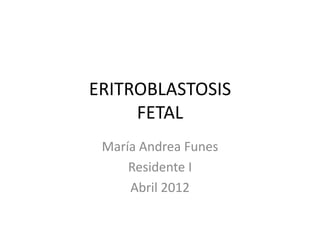 ERITROBLASTOSIS
     FETAL
 María Andrea Funes
     Residente I
     Abril 2012
 