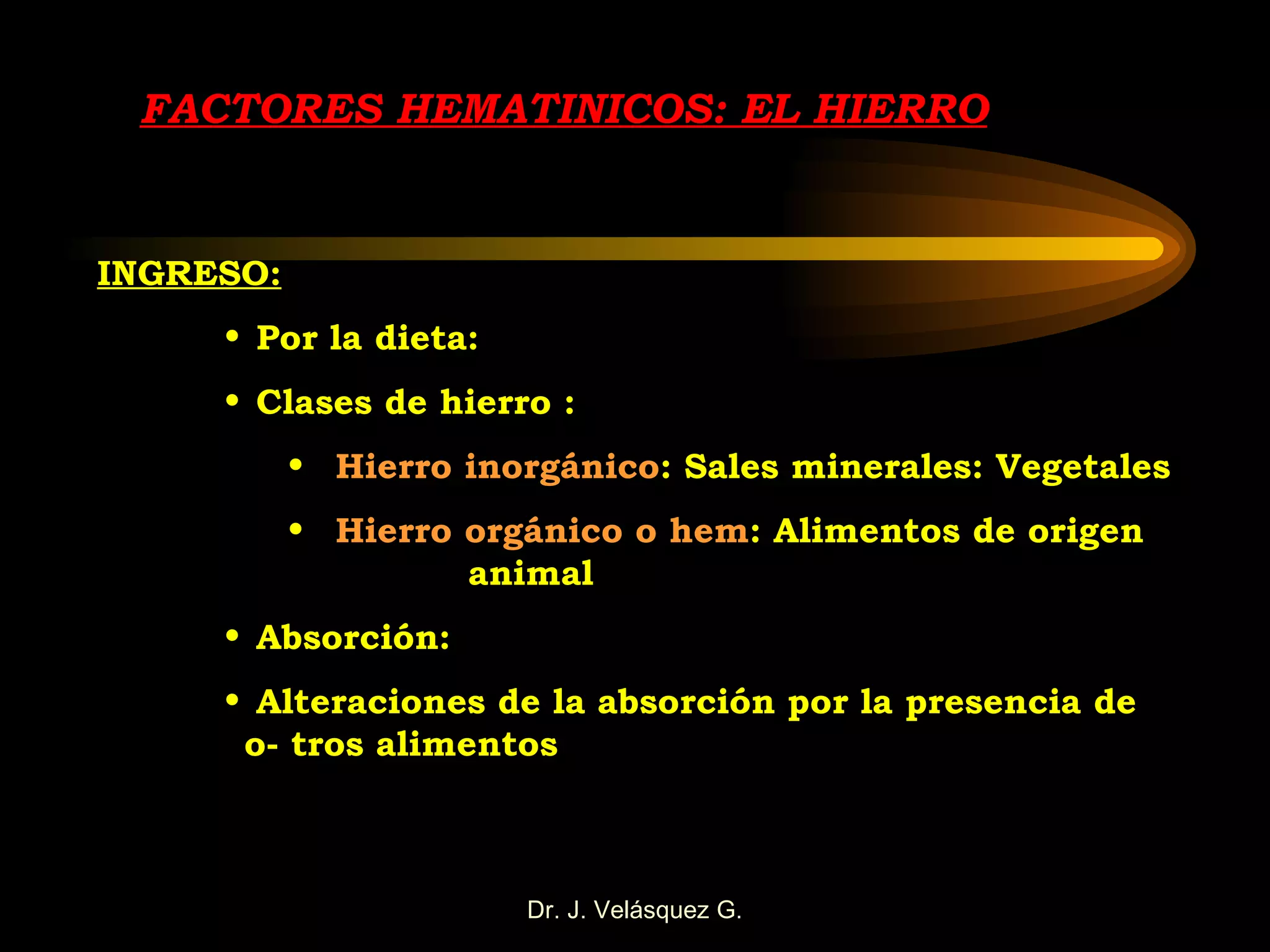 FACTORES HEMATINICOS: EL HIERRO INGRESO: Por la dieta: Clases de hierro : Hierro inorgánico : Sales minerales: Vegetales Hierro orgánico o hem : Alimentos de origen  animal Absorción: Alteraciones de la absorción por la presencia de o- tros alimentos 