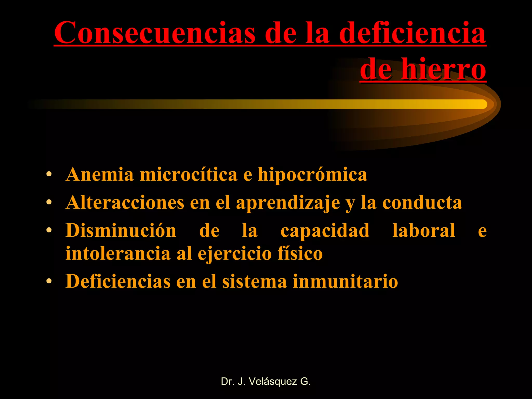 Consecuencias de la deficiencia de hierro Anemia microcítica e hipocrómica Alteracciones en el aprendizaje y la conducta Disminución de la capacidad laboral e intolerancia al ejercicio físico Deficiencias en el sistema inmunitario 