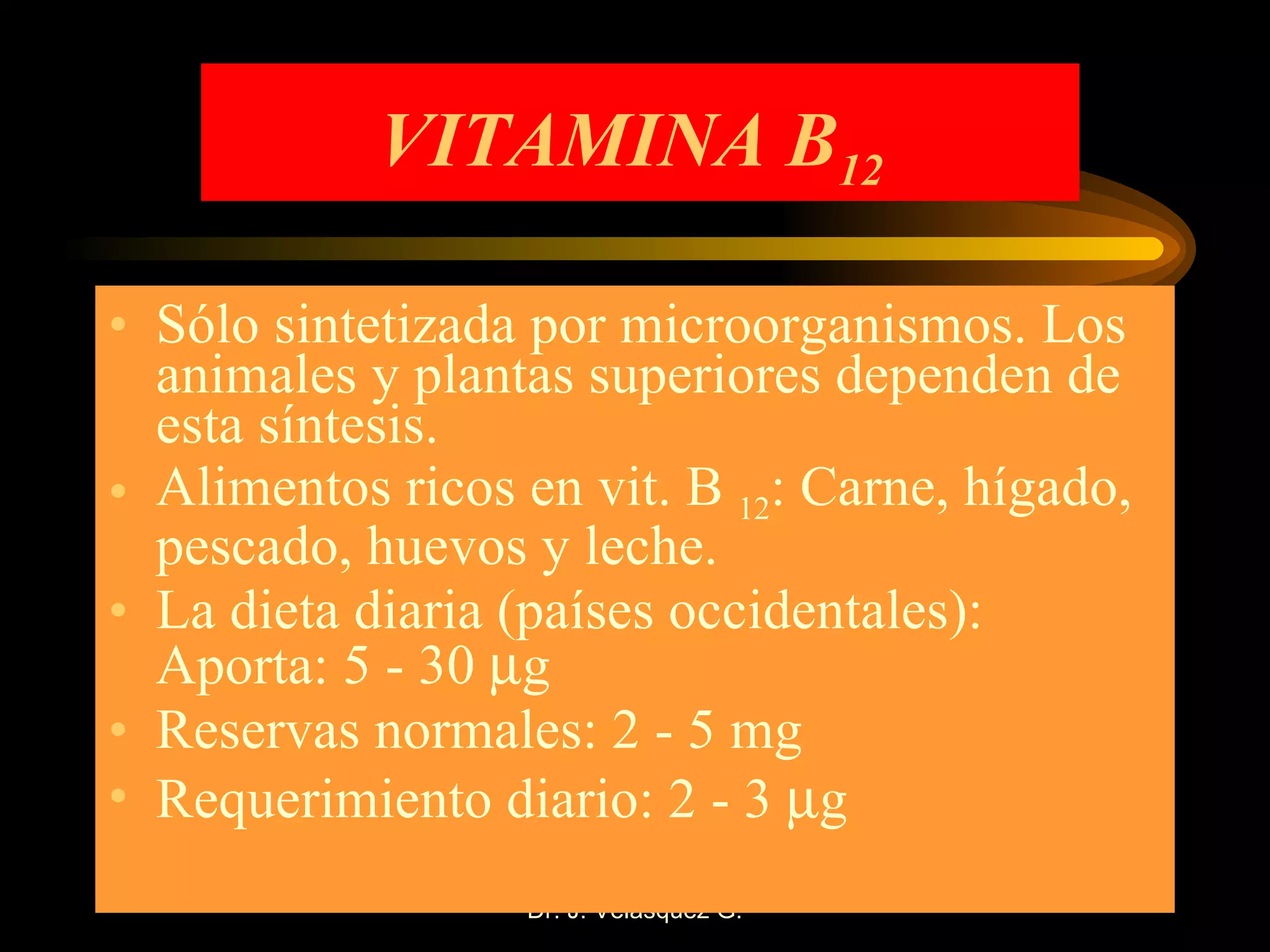 VITAMINA B 12   Sólo sintetizada por microorganismos. Los animales y plantas superiores dependen de esta síntesis. Alimentos ricos en vit. B  12 : Carne, hígado, pescado, huevos y leche. La dieta diaria (países occidentales): Aporta: 5 - 30   g Reservas normales: 2 - 5 mg Requerimiento diario: 2 - 3   g 