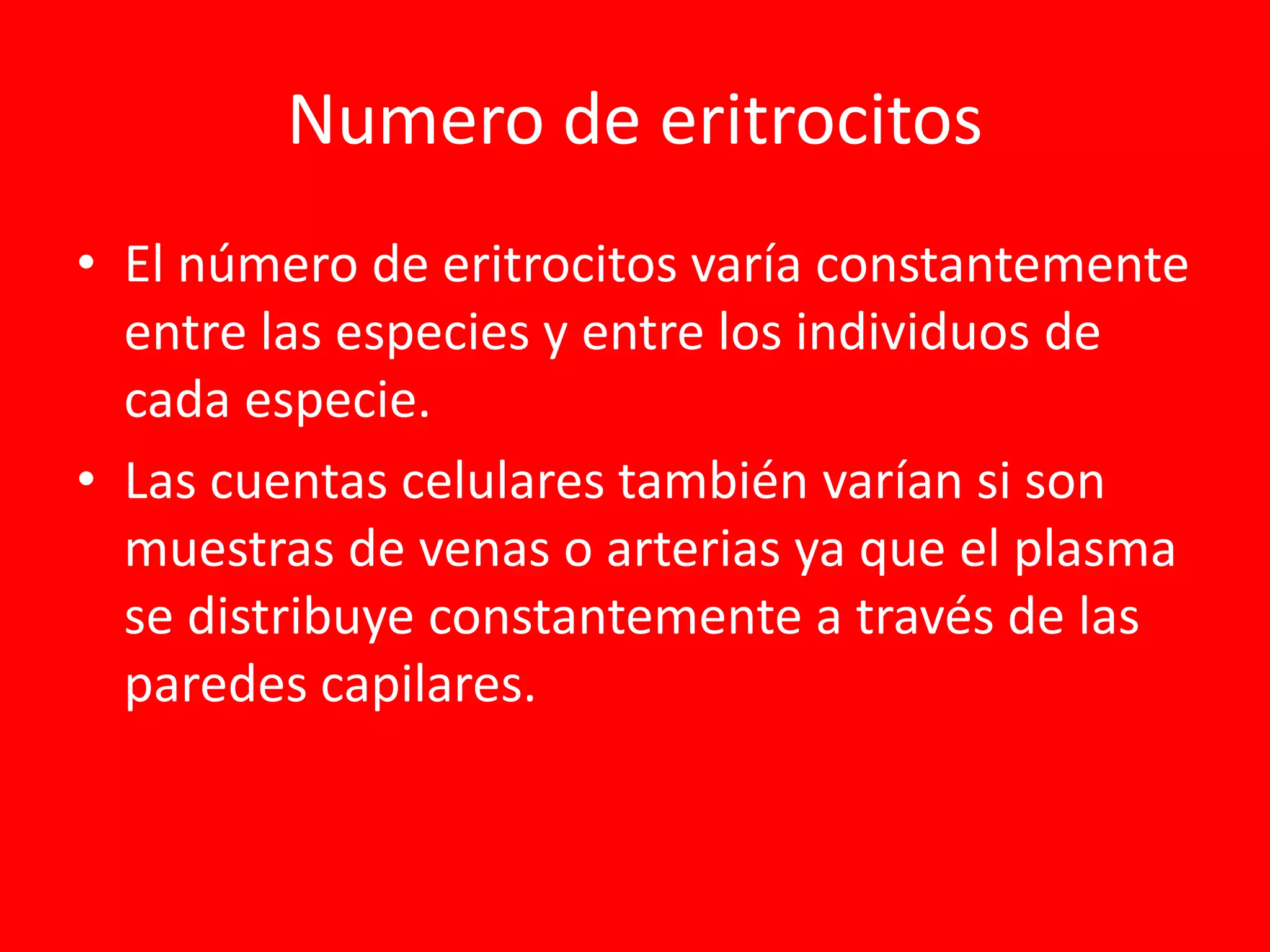 Numero de eritrocitos
• El número de eritrocitos varía constantemente
entre las especies y entre los individuos de
cada especie.
• Las cuentas celulares también varían si son
muestras de venas o arterias ya que el plasma
se distribuye constantemente a través de las
paredes capilares.
 