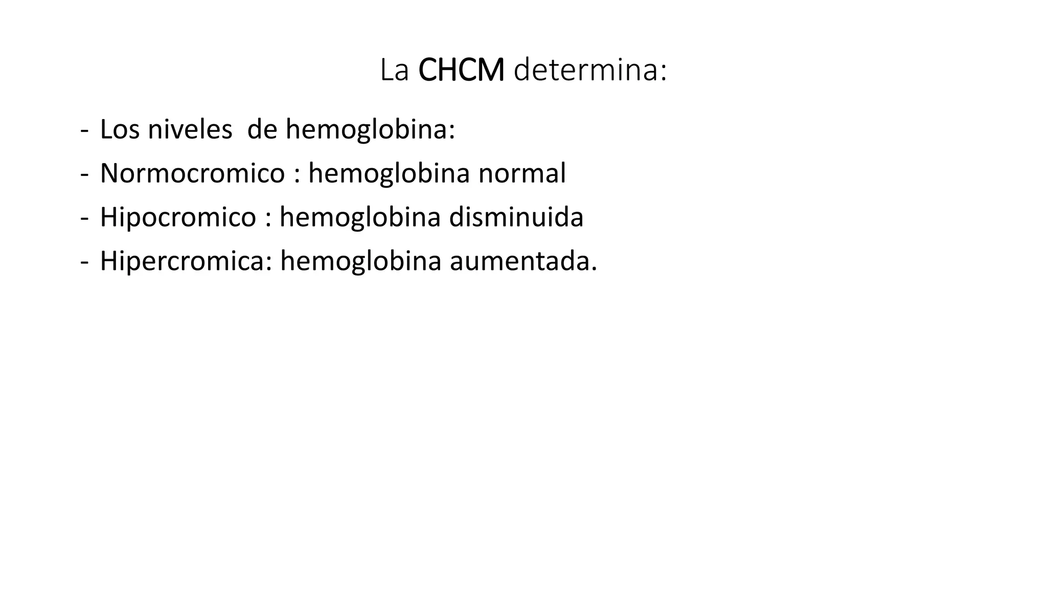 La CHCM determina:
- Los niveles de hemoglobina:
- Normocromico : hemoglobina normal
- Hipocromico : hemoglobina disminuida
- Hipercromica: hemoglobina aumentada.
 