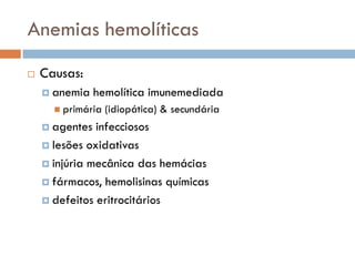 Anemias hemolíticas
   Causas:
     anemia    hemolítica imunemediada
       primária   (idiopática) & secundária
     agentes  infecciosos
     lesões oxidativas

     injúria mecânica das hemácias

     fármacos, hemolisinas químicas

     defeitos eritrocitários
 