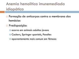 Anemia hemolítica imunemediada
idiopática
   Formação de anticorpos contra a membrana das
    hemácias
   Predisposição:
     ocorre   em animais adultos jovens
     Cockers,   Springer spaniels, Poodles
     aparentemente    mais comum em fêmeas
 