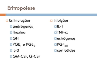 Eritropoiese
   Estimulação:         Inibição:
     andrógenos            IL-1
     tiroxina              TNF-
     GH                    estrógenos
     PGE1 e PGE2           PGF2
     IL-3                  corticóides
     GM-CSF, G-CSF
 