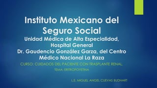 Instituto Mexicano del
Seguro Social
Unidad Médica de Alta Especialidad,
Hospital General
Dr. Gaudencio González Garza, del Centro
Médico Nacional La Raza
CURSO: CUIDADOS DEL PACIENTE CON TRASPLANTE RENAL.
TEMA: ERITROPOYETINA
L.E. MIGUEL ANGEL CUEVAS BUDHART
 