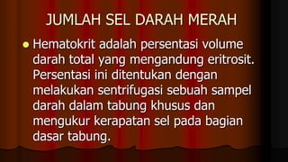 JUMLAH SEL DARAH MERAH
 Hematokrit adalah persentasi volume
darah total yang mengandung eritrosit.
Persentasi ini ditentukan dengan
melakukan sentrifugasi sebuah sampel
darah dalam tabung khusus dan
mengukur kerapatan sel pada bagian
dasar tabung.
 