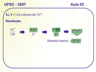 4.( ) 125 é divisor de 1522.
UFSC - 2007
Resolução:
1522
125
(3.5)22
53
322
.522
53
322
.522−3
322
.519
Número Inteiro:
V
Aula 03
 
