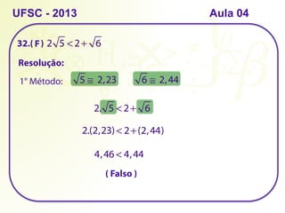 32.( )
UFSC - 2013 Aula 04
2 5 < 2+ 6
Resolução:
5 ≅
1° Método: 2,23 6 ≅ 2,44
2. 5 < 2+ 6
2.(2,23) < 2+(2,44)
4,46 < 4,44
( Falso )
F
 
