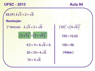 32.( )
UFSC - 2013 Aula 04
2 5 < 2+ 6
Resolução:
2° Método: 2. 5 < 2+ 6
2. 5
( )
2
< 2+ 6
( )
2
4.5 < 4+ 4. 6 + 6
20 <10+ 4. 6
10 < 4. 6
10
( )2
< 4. 6
( )
2
100 <16.(6)
100 < 96
( Falso )
F
 