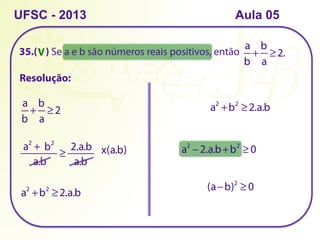 35.( ) Se a e b são números reais positivos, então
UFSC - 2013 Aula 05
Resolução:
a
b
+
b
a
≥ 2.
a
b
+
b
a
≥ 2
≥
a.b a.b
a2
+ b2
2.a.b x(a.b)
a2
+b2
≥ 2.a.b
a2
−2.a.b+b2
≥ 0
(a−b)2
≥ 0
V
a2
+b2
≥ 2.a.b
 