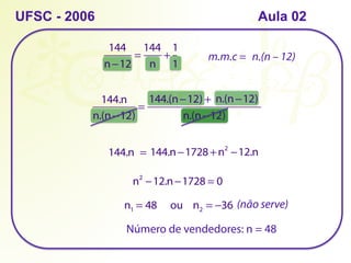 UFSC - 2006
144
n−12
=
144
n
+
1
1
       
n.(n−12)
=
                       +                    
n.(n−12)
144.n 144.(n−12) n.(n−12)
m.m.c = n.(n – 12)
144.n  = 144.n−1728 +n2
−12.n
n2
−12.n−1728 = 0
n1 = 48     ou    n2 = −36 (não serve)
Número de vendedores: n = 48
Aula 02
 