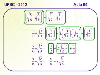 UFSC - 2012
5
6
−
2
3
⎛
⎝
⎜
⎜
⎞
⎠
⎟
⎟
2
=
1
2
−
1
3
⎛
⎝
⎜
⎞
⎠
⎟
2
5
6
−
2
3
=
1
2
⎛
⎝
⎜
⎞
⎠
⎟
2
− 2.
1
2
⎛
⎝
⎜
⎞
⎠
⎟ .
1
3
⎛
⎝
⎜
⎞
⎠
⎟ + 
1
3
⎛
⎝
⎜
⎞
⎠
⎟
2
5
6
−
2
3
=
1
2
− 2.
1
2
.
1
3
+ 
1
3
5
6
−
2
3
=
5
6
− 2.
1
6
Aula 04
 