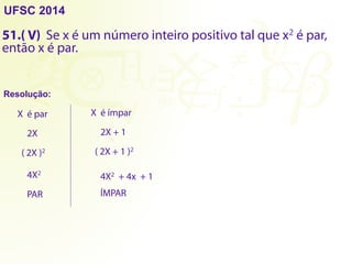 UFSC 2014
51.( ) Se x é um número inteiro positivo tal que x2 é par,
então x é par.
Resolução:
X é par
2X
( 2X )2
4X2
PAR
X é ímpar
2X + 1
( 2X + 1 )2
4X2 + 4x + 1
ÍMPAR
V
 