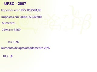 Impostos em 1995: R$2594,00
Impostos em 2000: R$3269,00
Aumento:
2594.x = 3269
x = 1,26
Aumento de aproximadamente 26%
UFSC - 2007
18. ( )
F
 