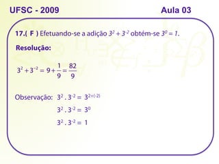 17.( ) Efetuando-se a adição 32 + 3-2 obtém-se 30 = 1.
UFSC - 2009
Resolução:
32
+ 3−2
= 9 +
1
9
=
82
9
F
Observação: 32 . 3-2 = 32+(-2)
32 . 3-2 = 30
32 . 3-2 = 1
Aula 03
 