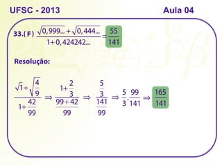 33.( )
UFSC - 2013 Aula 04
Resolução:
0,999... + 0,444...
1+0,424242...
=
55
141
1+
4
9
1+
42
99
⇒
1+
2
3
99+ 42
99
⇒
5
3
141
99
⇒
5
3
.
99
141
⇒
165
141
F
 