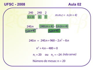 UFSC - 2008
240
n+ 4
=
240
n
−
2
1
       
n.(n+ 4)
=
                       −                    
n.(n+ 4)
240.n 240.(n+ 4) 2.n.(n+ 4)
m.m.c = n.(n + 4)
240.n  = 240.n+ 960 − 2.n2
− 8.n
n2
+ 4.n− 480 = 0
n1 = 20     ou    n2 = −24 (não serve)
Número de mesas: n = 20
Aula 02
 