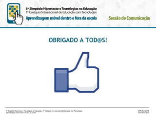 OBRIGADO A TOD@S!

5º Simpósio Hipertexto e Tecnologias na Educação e 1º Colóquio Internacional de Educação com Tecnologias
Aprendizagem móvel dentro e fora da escola

UFPE.Recife/PE
Novembro/2013

 