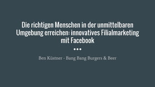 Die richtigen Menschen in der unmittelbaren
Umgebung erreichen: innovatives Filialmarketing
mit Facebook
Ben Küstner - Bang Bang Burgers & Beer
 