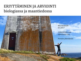 ERIYTTÄMINEN JA ARVIOINTI
biologiassa ja maantiedossa
Rita Keskitalo
8.4.2017
ritakeskitalo.com
openbiomi.com
Perniön yhteiskoulu
 