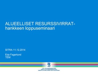 ALUEELLISET RESURSSIVIRRAT- hankkeen loppuseminaari 
SITRA 11.12.2014 
Erja Fagerlund 
TEM  