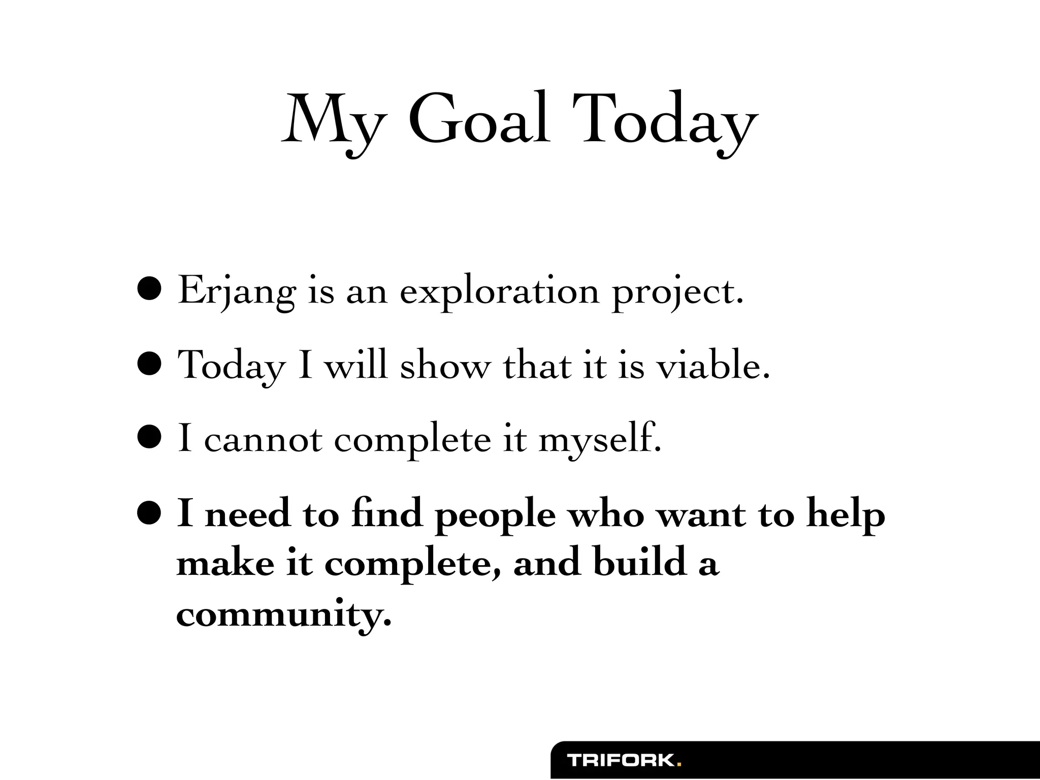 My Goal Today

• Erjang is an exploration project.
• Today I will show that it is viable.
• I cannot complete it myself.
• I need to ﬁnd people who want to help
  make it complete, and build a
  community.
 