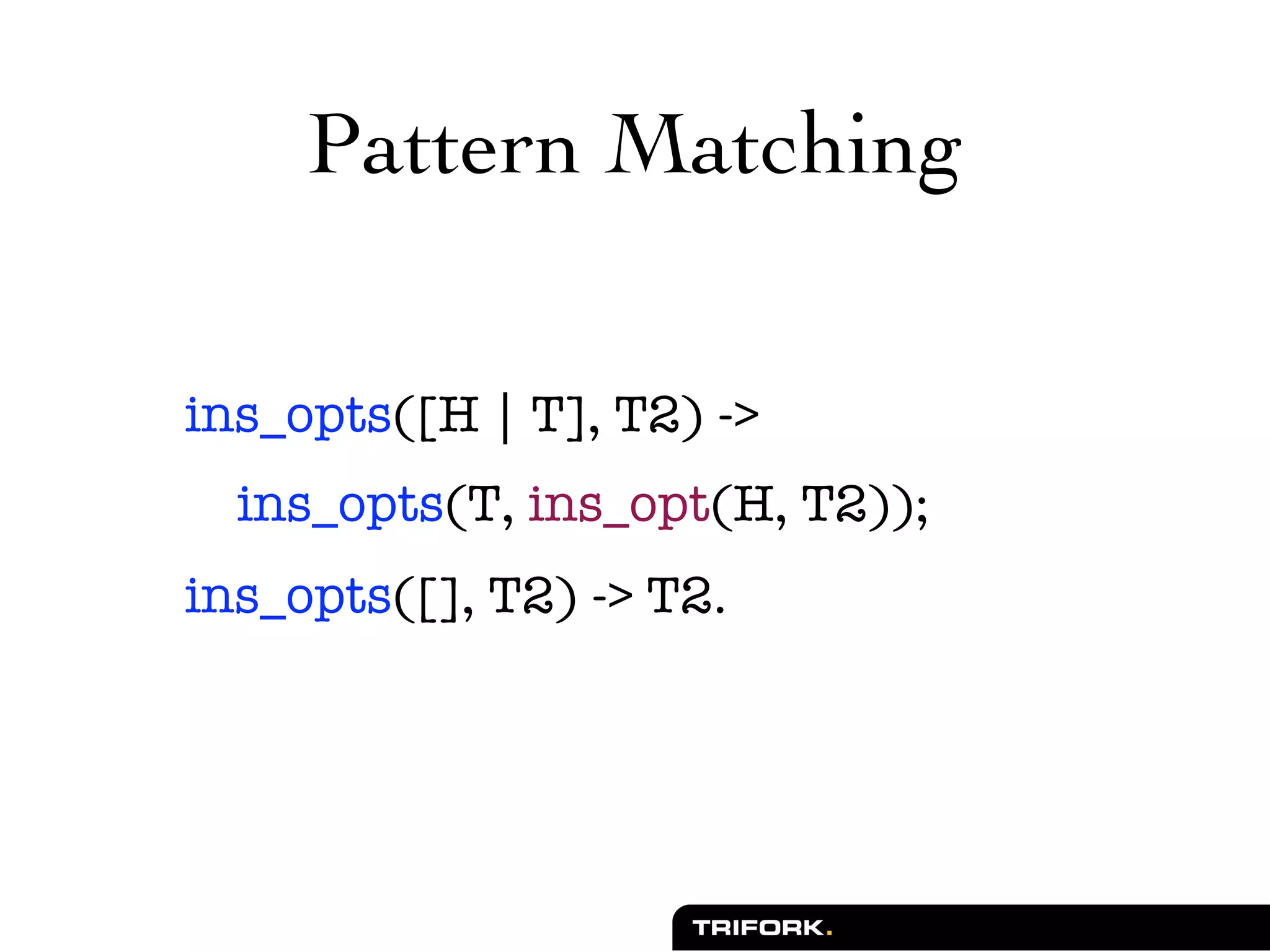 Pattern Matching

ins_opts([H | T], T2) ->
  ins_opts(T, ins_opt(H, T2));
ins_opts([], T2) -> T2.
 