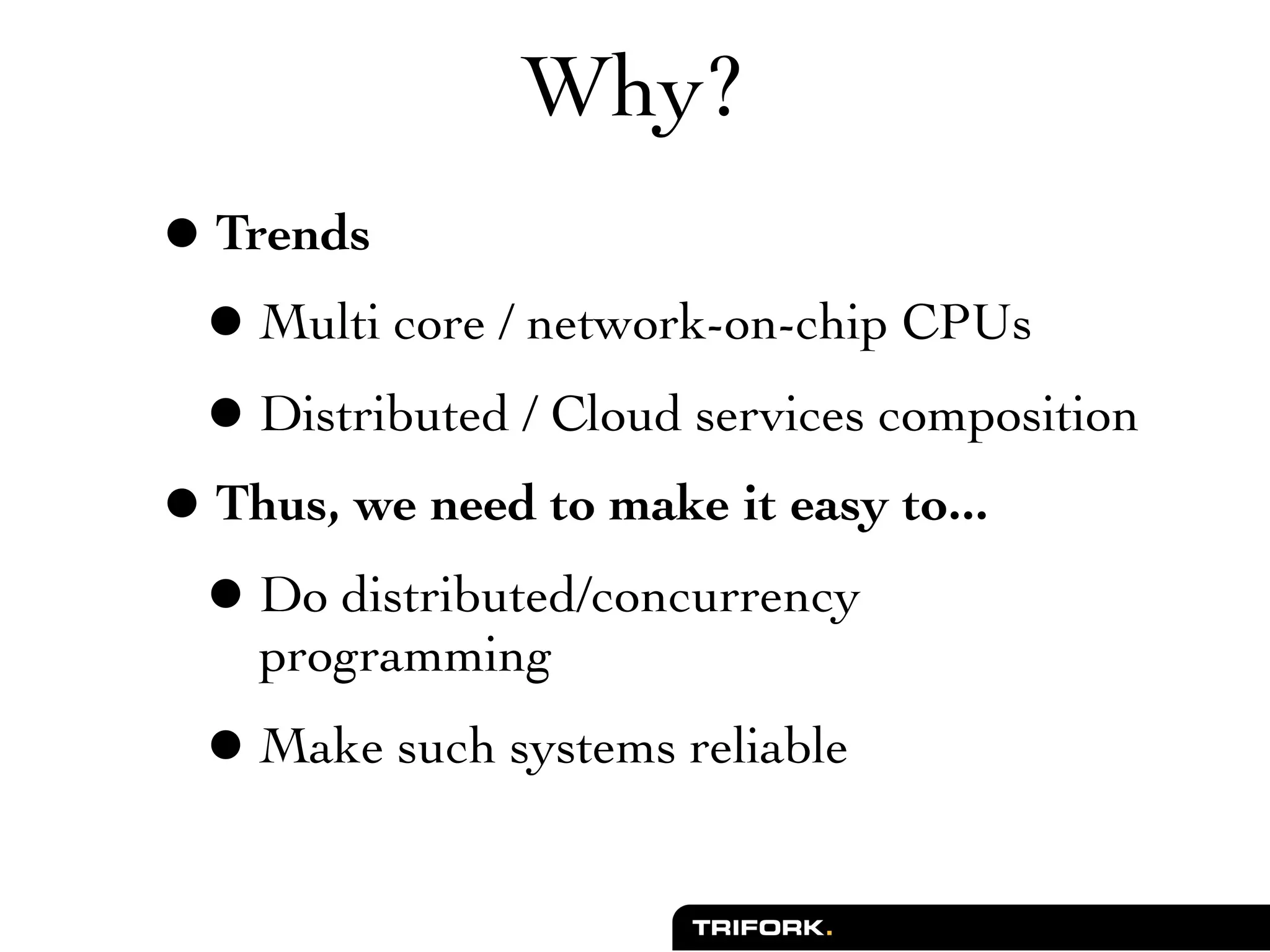 Why?
• Trends
 • Multi core / network-on-chip CPUs
 • Distributed / Cloud services composition
• Thus, we need to make it easy to...
 • Do distributed/concurrency
    programming
 • Make such systems reliable
 