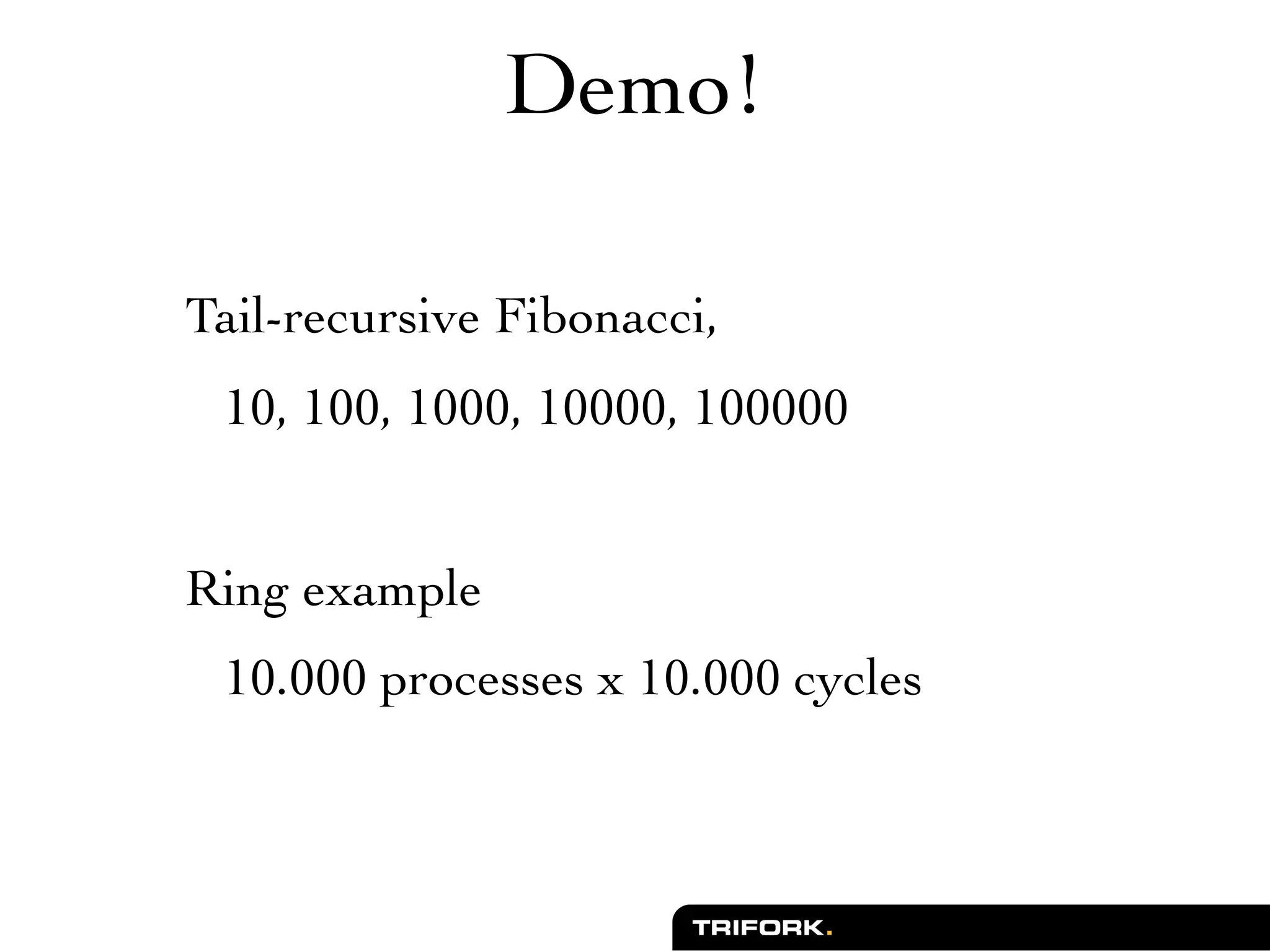 Demo!

Tail-recursive Fibonacci,
 10, 100, 1000, 10000, 100000


Ring example
 10.000 processes x 10.000 cycles
 