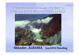 HYDROPOWER VS Flood CONTROL in
DAM and BASIN MANAGEMENT LEVELS




 Shkoder, ALBANIA   Jan.2010 Flooding
 