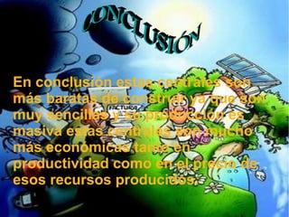 L
En conclusión estas centrales son
más baratas de construir ya que son
muy sencillas y su producción es
masiva estas centrales son mucho
más económicas tanto en
productividad como en el precio de
esos recursos producidos.
 