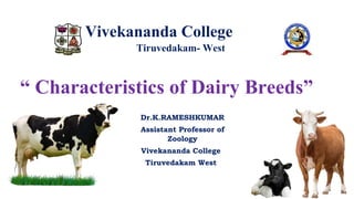 Vivekananda College
Tiruvedakam- West
“ Characteristics of Dairy Breeds”
Dr.K.RAMESHKUMAR
Assistant Professor of
Zoology
Vivekananda College
Tiruvedakam West
 