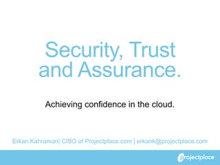 Security, Trust 
and Assurance. 
Achieving confidence in the cloud. 
Erkan Kahraman| CISO of Projectplace.com | erkank@projectplace.com 
 
