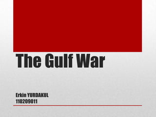 The Gulf War
Erkin YURDAKUL
110209011

 